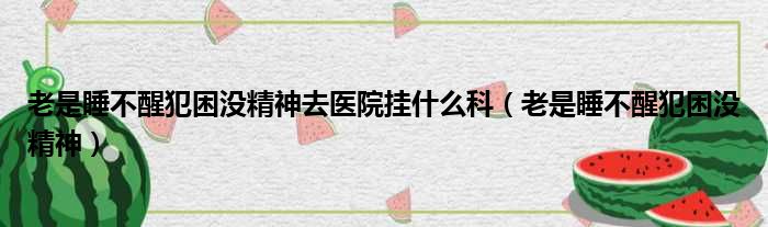 老是睡不醒犯困没精神去医院挂什么科（老是睡不醒犯困没精神）