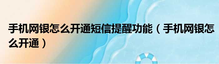 手机网银怎么开通短信提醒功能（手机网银怎么开通）