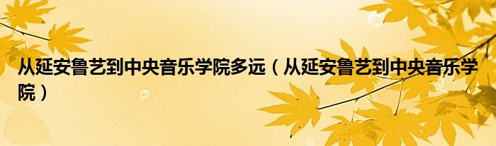  从延安鲁艺到中央音乐学院多远（从延安鲁艺到中央音乐学院）