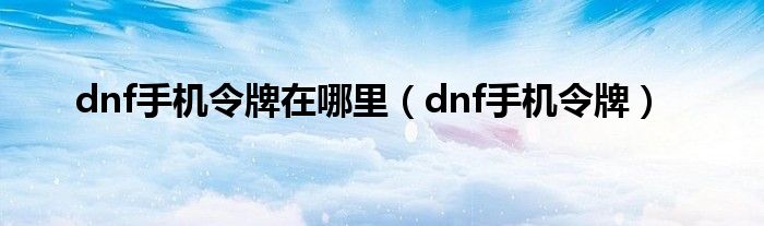 dnf手机令牌在哪里（dnf手机令牌）