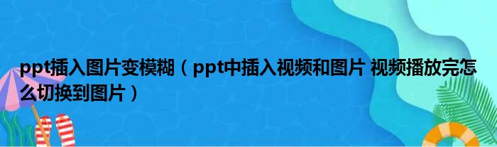 ppt插入图片变模糊（ppt中插入视频和图片 视频播放完怎么切换到图片）