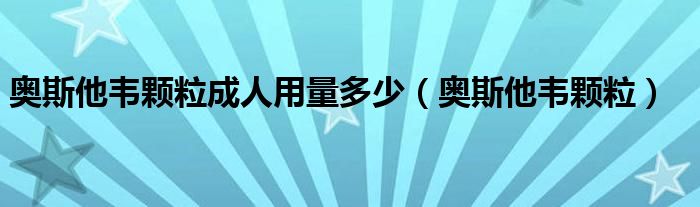 奥斯他韦颗粒成人用量多少（奥斯他韦颗粒）