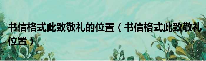 书信格式此致敬礼的位置（书信格式此致敬礼位置）