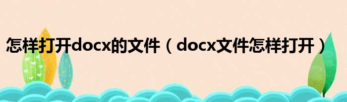 怎样打开docx的文件（docx文件怎样打开）