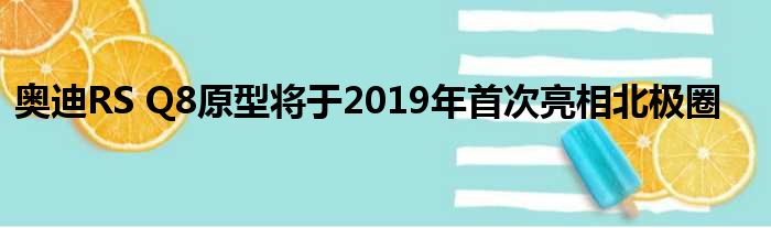 奥迪RS Q8原型将于2019年首次亮相北极圈