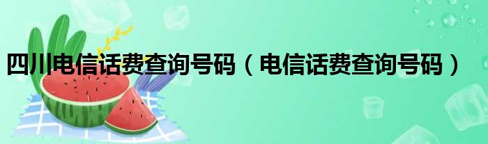 四川电信话费查询号码（电信话费查询号码）