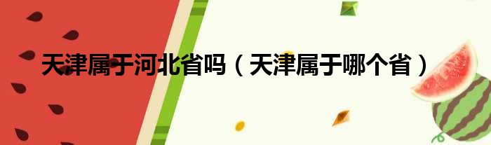 天津属于河北省吗（天津属于哪个省）