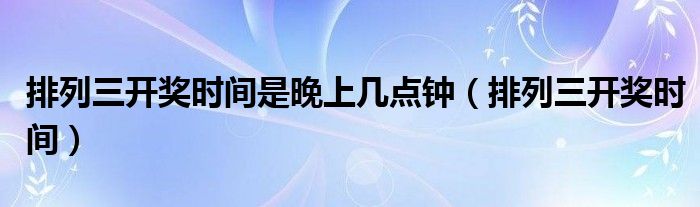 排列三开奖时间是晚上几点钟（排列三开奖时间）