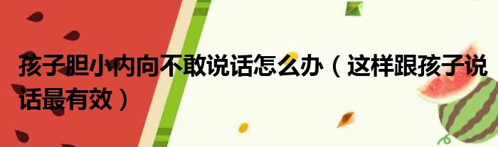 孩子胆小内向不敢说话怎么办（这样跟孩子说话最有效）