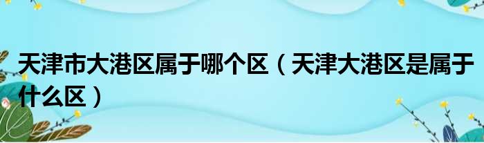 天津市大港区属于哪个区（天津大港区是属于什么区）