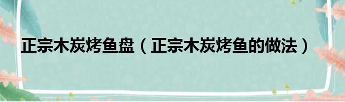 正宗木炭烤鱼盘（正宗木炭烤鱼的做法）