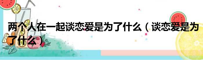 两个人在一起谈恋爱是为了什么（谈恋爱是为了什么）