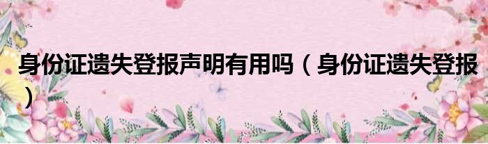 身份证遗失登报声明有用吗（身份证遗失登报）