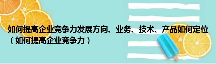 如何提高企业竞争力发展方向、业务、技术、产品如何定位（如何提高企业竞争力）