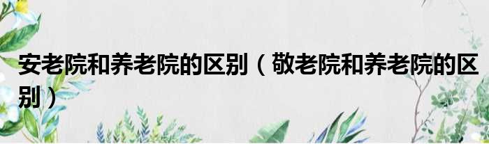 安老院和养老院的区别（敬老院和养老院的区别）