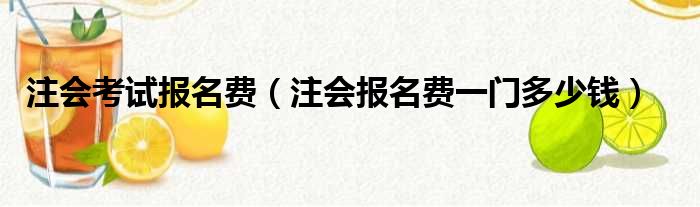 注会考试报名费（注会报名费一门多少钱）