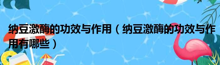 纳豆激酶的功效与作用（纳豆激酶的功效与作用有哪些）