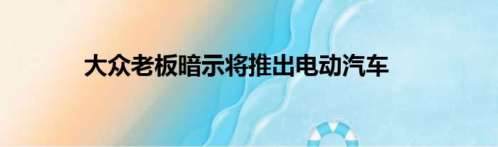 大众老板暗示将推出电动汽车