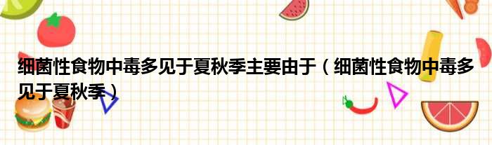 细菌性食物中毒多见于夏秋季主要由于（细菌性食物中毒多见于夏秋季）