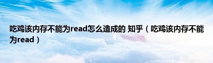 吃鸡该内存不能为read怎么造成的 知乎（吃鸡该内存不能为read）