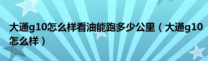 大通g10怎么样看油能跑多少公里（大通g10怎么样）