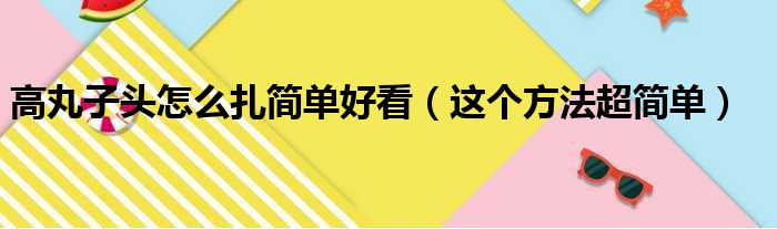 高丸子头怎么扎简单好看（这个方法超简单）