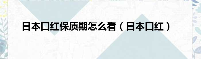 日本口红保质期怎么看（日本口红）