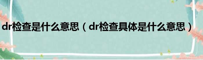 dr检查是什么意思（dr检查具体是什么意思）