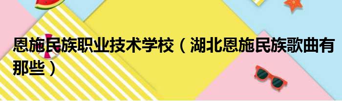 恩施民族职业技术学校（湖北恩施民族歌曲有那些）