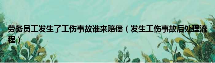 劳务员工发生了工伤事故谁来赔偿（发生工伤事故后处理流程）