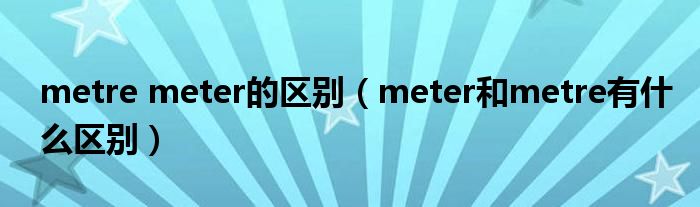 metre meter的区别（meter和metre有什么区别）