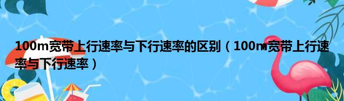 100m宽带上行速率与下行速率的区别（100m宽带上行速率与下行速率）