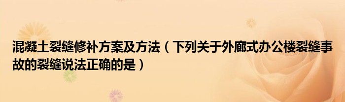 混凝土裂缝修补方案及方法（下列关于外廊式办公楼裂缝事故的裂缝说法正确的是）