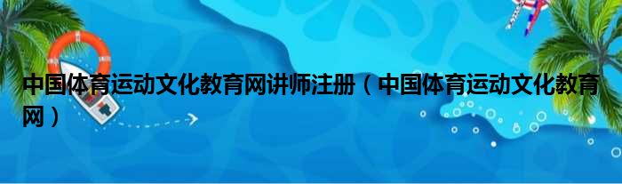 中国体育运动文化教育网讲师注册（中国体育运动文化教育网）