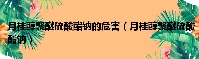 月桂醇聚醚硫酸酯钠的危害（月桂醇聚醚硫酸酯钠）