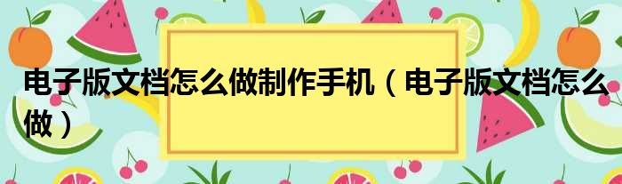 电子版文档怎么做制作手机（电子版文档怎么做）