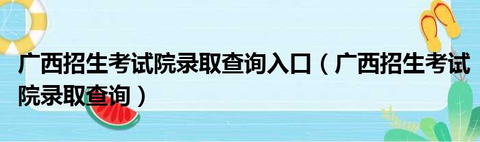 广西招生考试院录取查询入口（广西招生考试院录取查询）