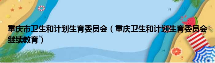 重庆市卫生和计划生育委员会（重庆卫生和计划生育委员会继续教育）