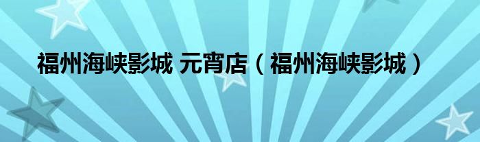  福州海峡影城 元宵店（福州海峡影城）