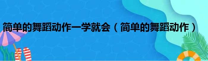 简单的舞蹈动作一学就会（简单的舞蹈动作）