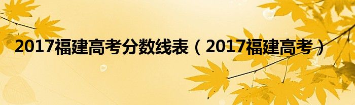  2017福建高考分数线表（2017福建高考）