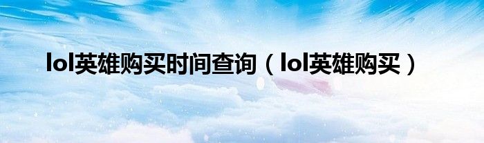  lol英雄购买时间查询（lol英雄购买）