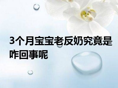 3个月宝宝老反奶究竟是咋回事呢