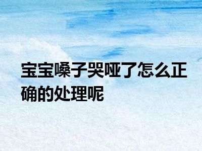 宝宝嗓子哭哑了怎么正确的处理呢