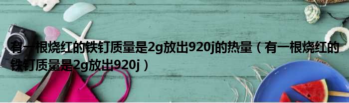 有一根烧红的铁钉质量是2g放出920j的热量（有一根烧红的铁钉质量是2g放出920j）