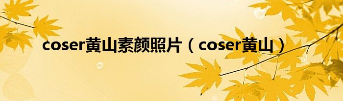  coser黄山素颜照片（coser黄山）