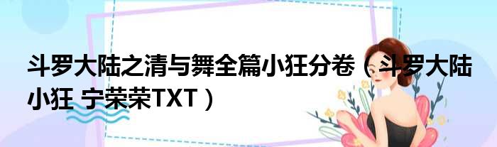 斗罗大陆之清与舞全篇小狂分卷（斗罗大陆 小狂 宁荣荣TXT）