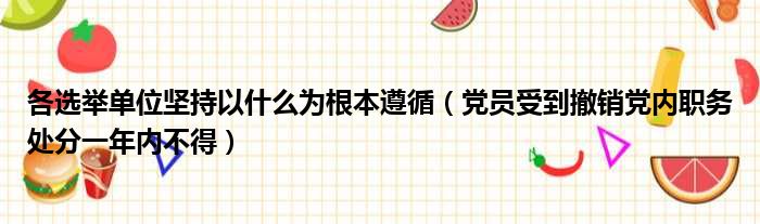 各选举单位坚持以什么为根本遵循（党员受到撤销党内职务处分一年内不得）