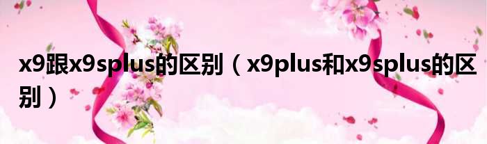 x9跟x9splus的区别（x9plus和x9splus的区别）