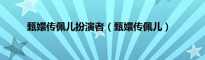  甄嬛传佩儿扮演者（甄嬛传佩儿）